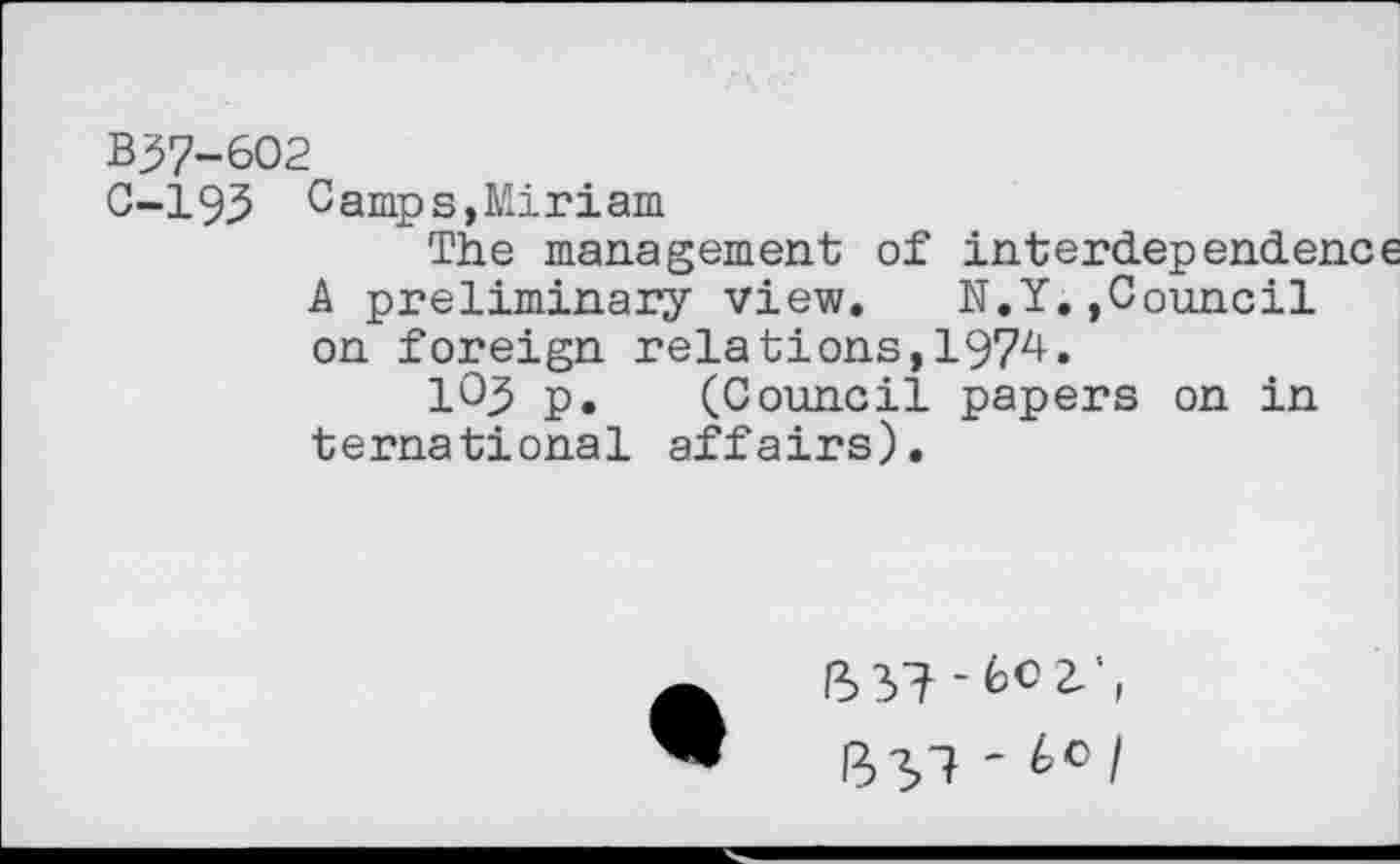 ﻿B37-602
C-193 Camps,Miriam
The management of interdependence A preliminary view.	N.Y.,Council
on foreign relations,1974.
1C3 p. (Council papers on in ternational affairs).
ft 37-60 2/, lit,! - t°/